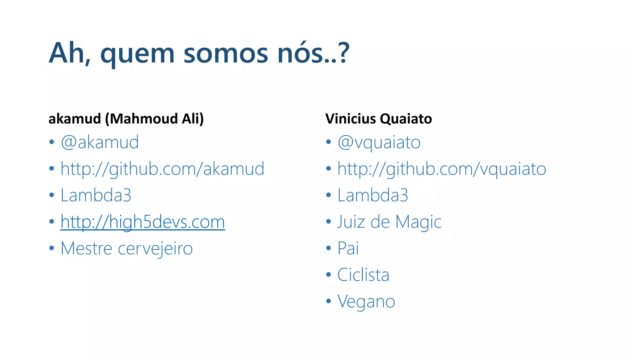 Ah, quem somos nós..?
akamud (Mahmoud Ali)
• @akamud
• http://github.com/akamud
• Lambda3
• http://high5devs.com
• Mestre cervejeiro
Vinicius Quaiato
• @vquaiato
• http://github.com/vquaiato
• Lambda3
• Juiz de Magic
• Pai
• Ciclista
• Vegano
 