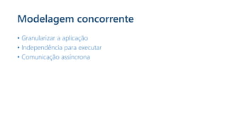 Modelagem concorrente
• Granularizar a aplicação
• Independência para executar
• Comunicação assíncrona
 