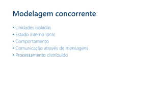 Modelagem concorrente
• Unidades isoladas
• Estado interno local
• Comportamento
• Comunicação através de mensagens
• Processamento distribuído
 