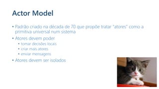 Actor Model
• Padrão criado na década de 70 que propõe tratar “atores” como a
primitiva universal num sistema
• Atores devem poder
• tomar decisões locais
• criar mais atores
• enviar mensagens
• Atores devem ser isolados
 