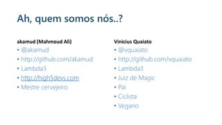 Ah, quem somos nós..?
akamud (Mahmoud Ali)
• @akamud
• http://github.com/akamud
• Lambda3
• http://high5devs.com
• Mestre cervejeiro
Vinicius Quaiato
• @vquaiato
• http://github.com/vquaiato
• Lambda3
• Juiz de Magic
• Pai
• Ciclista
• Vegano
 