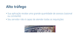 Alto tráfego
• Sua aplicação recebe uma grande quantidade de acessos (sazonal
ou constante)
• Seu servidor não é capaz de atender todas as requisições
 
