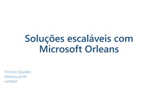 Soluções escaláveis com
Microsoft Orleans
Vinicius Quaiato
Mahmoud Ali
Lambda3
 