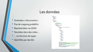 Les données
• Orientées « Documents »
• Pas de mapping prédéfini
• Représentées via JSON
• Stockées dans des index…
• … en fonction de types
• Identifiés par des IDs
 