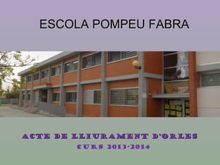 ESCOLA POMPEU FABRAESCOLA POMPEU FABRA
ACTE DE LLIURAMENT D’ORLESACTE DE LLIURAMENT D’ORLES
Curs 2013-2014
 