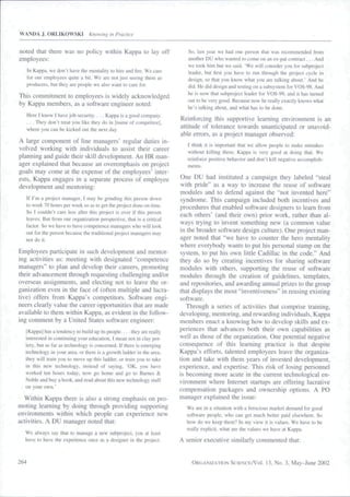 WANDA J. ORLIKOWSKI                Knowing in Practice


noted that there was no policy within Kappa to lay off                      So. last year we bad one person tbai was recommended from
employees:                                                                  anotber DU wbo wanted to come on an ex-pal contract. . . And
                                                                            we took him bul we said, 'We will consider you for subproject
      In Kappa, we don't have the mentality to hire and fire. We care       leader, but first you bave to run tbrougb the project cycle in
      for our employees quite a bit. We are not jusi seeing tbem as         design, so tbai you know whal you are talking about.' And he
      producers, but tbey are people we also want to care for.              did. He did design and testing on a subsystem for VOS-98. And
                                                                            be is now that subproject leader for VOS-99, and it has turned
This commitment to employees is widely acknowledged                         out lo be very good. Because now he really exactly knows what
by Kappa members, as a software engineer noted:                             he's talking about, and wbat has lo be done.
   Here I know I have job security. . . . Kappa is a good company.
                                                                         Reinforcing this supportive learning environment is an
   . . . They don't treat you like they do in [name of competitor],
   where you can be kicked out ihe next day.                             attitude of tolerance towards unanticipated or unavoid-
                                                                         able errors, as a project manager observed:
A large component of line managers" regular duties in-
                                                                            1 think it is important that we allow people to make mistakes
volved working with individuals to assist their career                      without killing them. Kappa is very good at doing that. We
planning and guide their skill development. An HR man-                      reinforce positive behavior and don'l kill negative accomplish-
ager explained that because an overemphasis on project                      ments.
goals may come at the expense of the employees' inter-
ests. Kappa engages in a separate process of employee                    One DU had instituted a campaign they labeled "steal
development and mentoring:                                               with pride" as a way to increase the reuse of software
                                                                         modules and to defend against the "not invented here"
  If I'm a projecl manager, I may be grinding tbis person down           syndrome. This campaign included both incentives and
  to work 70 hours per week so as to get the project done on time.       procedures that enabled software designers to learn from
  So I couldn't care less after this project is over if tbis person
                                                                         each others' (and their own) prior work, rather than al-
  leaves. But from our organization perspective, that is a critical
                                                                         ways trying to invent something new (a common value
  factor. So we have to have competence managers wbo will look
  out for tbe person because the traditional project managers may        in the broader software design culture). One project man-
  not do it.                                                             ager noted that "we have to counter the hero mentality
                                                                         where everybody wants to put his personal stamp on the
Employees participate in such development and mentor-                    system, to put his own little Cadillac in the code." And
ing activities as: meeting with designated "competence                   they do so by creating incentives for sharing software
managers" to plan and develop their careers, promoting                   modules with others, supporting the reuse of software
their advancement through requesting challenging and/or                  modules through the creation of guidelines, templates,
overseas assignments, and electing not to leave the or-                  and repositories, and awarding annual prizes to the group
ganization even in the face of (often multiple and lucra-                that displays the most "inventiveness" in reusing existing
tive) offers from Kappa's competitors. Software engi-                    software.
neers clearly value the career opportunities that are made                  Through a series of activities that comprise training,
available to them within Kappa, as evident in the follow-                developing, mentoring, and rewarding individuals. Kappa
ing comment by a United States software engineer:                        members enact a knowing how to develop skills and ex-
  [Kappal has a lendency to build up ils people. . . . they are really   periences that advances both their own capabilities as
  interested in continuing your education. I mean not in clay pol-       well as those of the organization. One potential negative
  tery, but as far as technology is concemed. If tbere is emerging       consequence of this leaming practice is that despite
  technoiogy in your area, or tbere is a growth ladder in the area,      Kappa's efforts, talented employees leave the organiza-
  they will train you to move up this ladder, or train you to take       tion and take with them years of invested development,
  in this new tecbnology. instead of saying, "OK, you have               experience, and expertise. This risk of losing personnel
  worked ten bours today, now go bome and go to Barnes &                 is becoming more acute in the current technological en-
  Noble and buy a book, and read abou! this new technology stuff         vironment where Internet startups are offering lucrative
  on your own."
                                                                         compensation packages and ownership options. A PO
  Within Kappa there is also a strong emphasis on pro-                   manager explained the issue:
moting learning by doing through providing supporting                      We are in a situation with a ferocious market demand for good
environments within which people can experience new                        software people, who can get much belter paid elsewbere. So
activities. A DU manager noted that:                                       how do we keep tbeni? In my view it is values. We bave to be
                                                                           really explicit, what are the values we bave at Kappa.
  We always say tbai lu manage a new subproject, you al least
  have to bave tbe experience once as a designer in Ihe project.         A senior executive similarly commented that:


264                                                                          ORGANIZATION SCIENCEA'OI.          13, No. 3, May-June 2002
 
