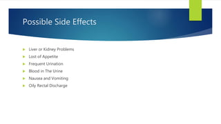 Possible Side Effects
 Liver or Kidney Problems
 Lost of Appetite
 Frequent Urination
 Blood in The Urine
 Nausea and Vomiting
 Oily Rectal Discharge
 
