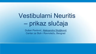 Vestibularni Neuritis
– prikaz slučaja
Dušan Pavlović, Aleksandra Stojiljković
Centar za Sluh i Ravnotežu, Beograd
 