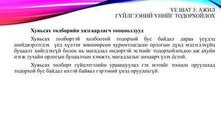 ҮЕ ШАТ 3: АЖИЛ
ГҮЙЛГЭЭНИЙ ҮНИЙГ ТОДОРХОЙЛОХ
Хувьсах төлбөрийн хязгаарлагч тооцооллууд
Хувьсах төлбөртэй холбоотой тодорхой бус байдал дараа үеүдэд
шийдвэрлэгдэх үед хүлээн зөвшөөрсөн хуримтлагдсан орлогын дүнд мэдэгдэхүйц
буцаалт хийгдэхгүй болох нь магадлал өндөртэй эсэхийг тодорхойлохдоо аж ахуйн
нэгж тухайн орлогын буцаалтын хэмжээ, магадлалыг анхаарч үзэх ёстой.
Хувьсах төлбөрт гүйцэтгэлийн урамшуулал гэх мэтийг тооцон оруулахад
тодорхой бус байдал ихтэй байвал гэрээний үнэд оруулахгүй.
 