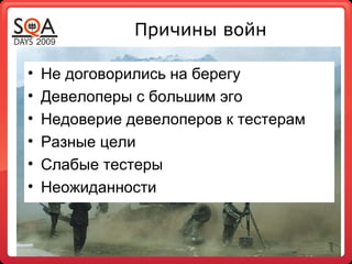 Причины войн
• Не договорились на берегу
• Девелоперы с большим эго
• Недоверие девелоперов к тестерам
• Разные цели
• Слабые тестеры
• Неожиданности
 