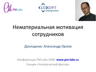 Нематериальная мотивация
сотрудников
Конференция PM Labs 2009: www.pm-labs.ru
Секция «Человеческий фактор»
Докладчик: Александр Орлов
 