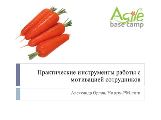 Практические инструменты работы с мотивацией сотрудников Александр Орлов,  Happy-PM.com 