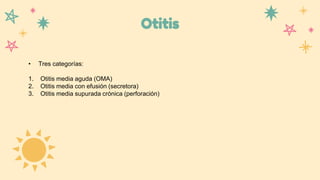 Otitis
• Tres categorías:
1. Otitis media aguda (OMA)
2. Otitis media con efusión (secretora)
3. Otitis media supurada crónica (perforación)
 