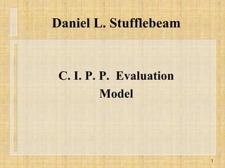 Daniel L. Stufflebeam


 C. I. P. P. Evaluation
          Model




                          1
 