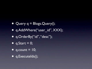 • Query q = Blogs.Query();
• q.AddWhere(“user_id”, XXX);
• q.OrderBy(“id”, “desc”);
• q.Start = 0;
• q.count = 10;
• q.ExecuteIds();
 