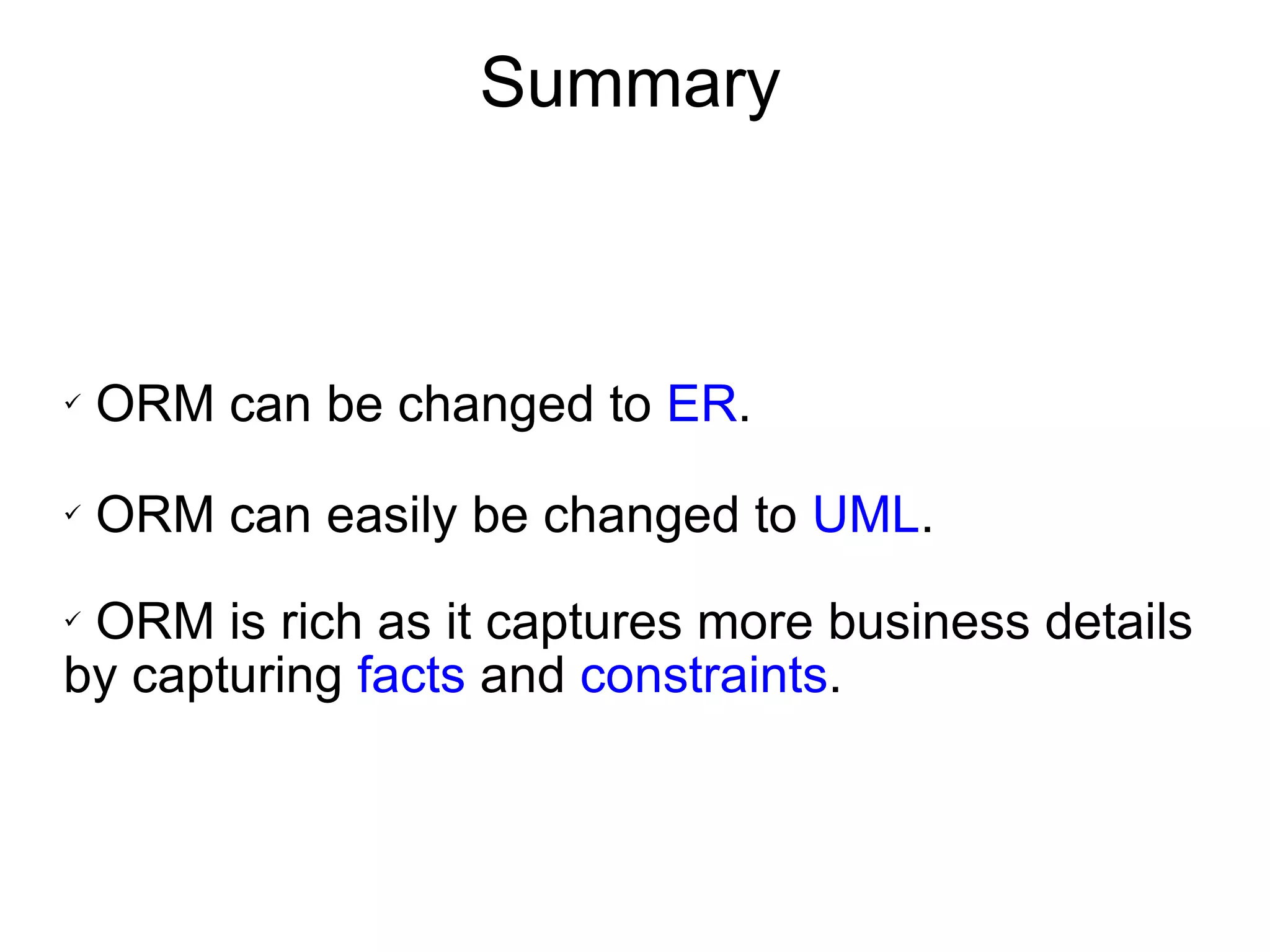 Summary ORM can be changed to  ER . ORM can easily be changed to  UML . ORM is rich as it captures more business details by capturing  facts  and  constraints . 