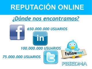REPUTACIÓN ONLINE
     ¿Dónde nos encontramos?
            650.000.000 USUARIOS




         100.000.000 USUARIOS

75.000.000 USUARIOS
 