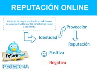REPUTACIÓN ONLINE
 Conjunto de rasgos propios de un individuo o
de una colectividad que los caracterizan frente
                 a los demás.                         Proyección

                                 Identidad
                                                      Reputación

                                           Positiva

                                           Negativa
 