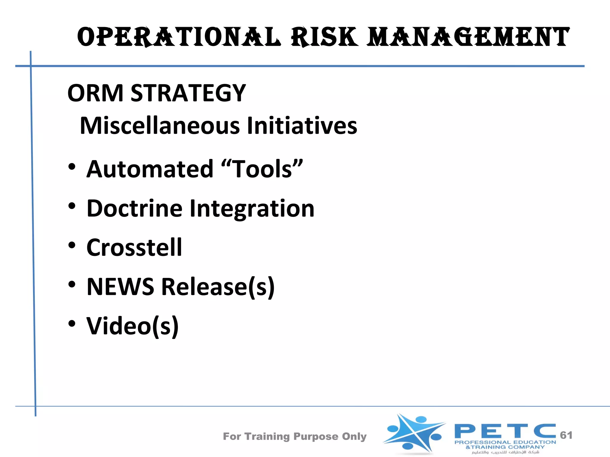 OperatiOnal risk ManageMent

ORM STRATEGY
 Miscellaneous Initiatives
•   Automated “Tools”
•   Doctrine Integration
•   Crosstell
•   NEWS Release(s)
•   Video(s)


               For Training Purpose Only   61
 