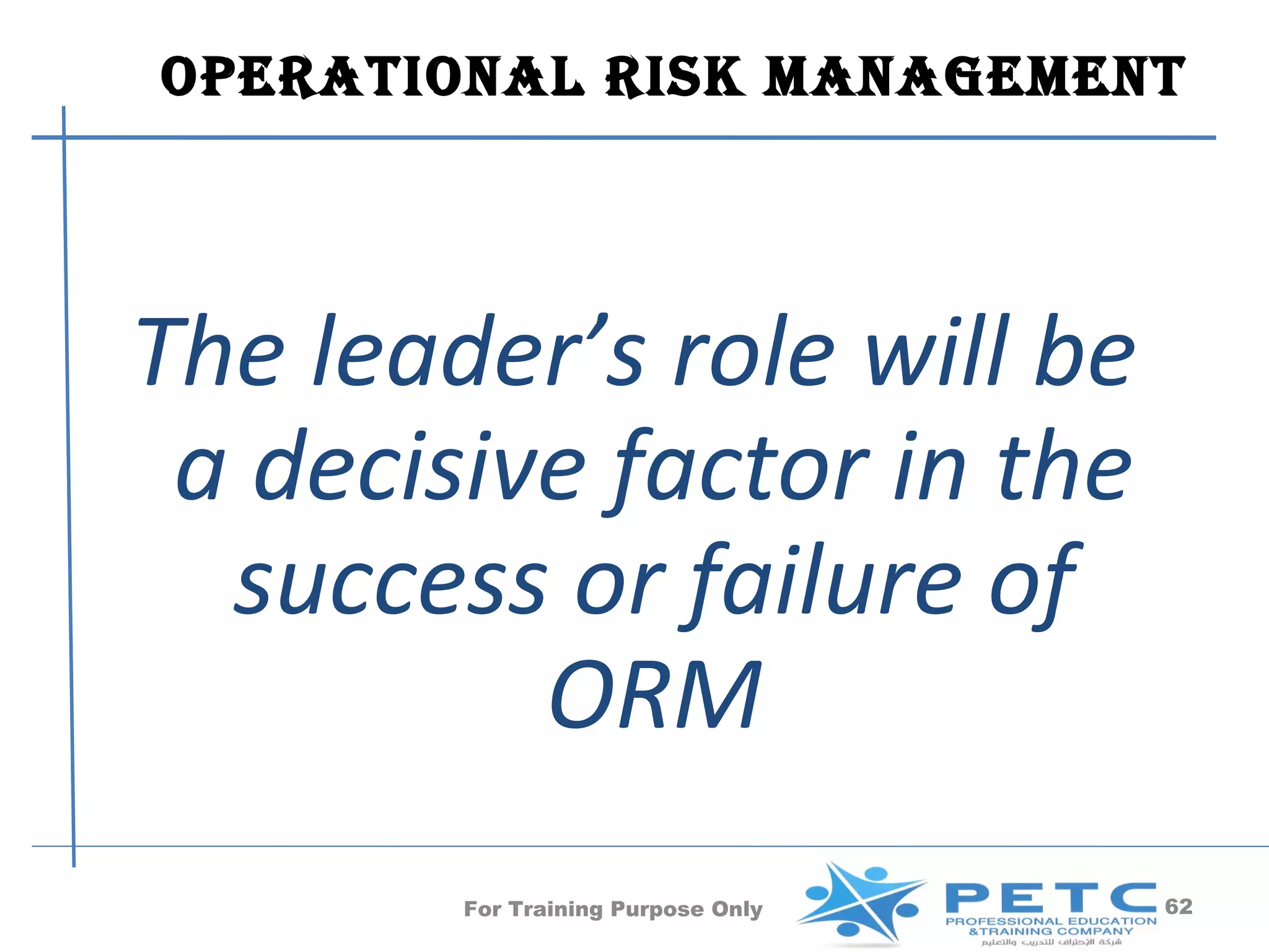 OperatiOnal risk ManageMent




The leader’s role will be
 a decisive factor in the
  success or failure of
          ORM
        For Training Purpose Only   62
 