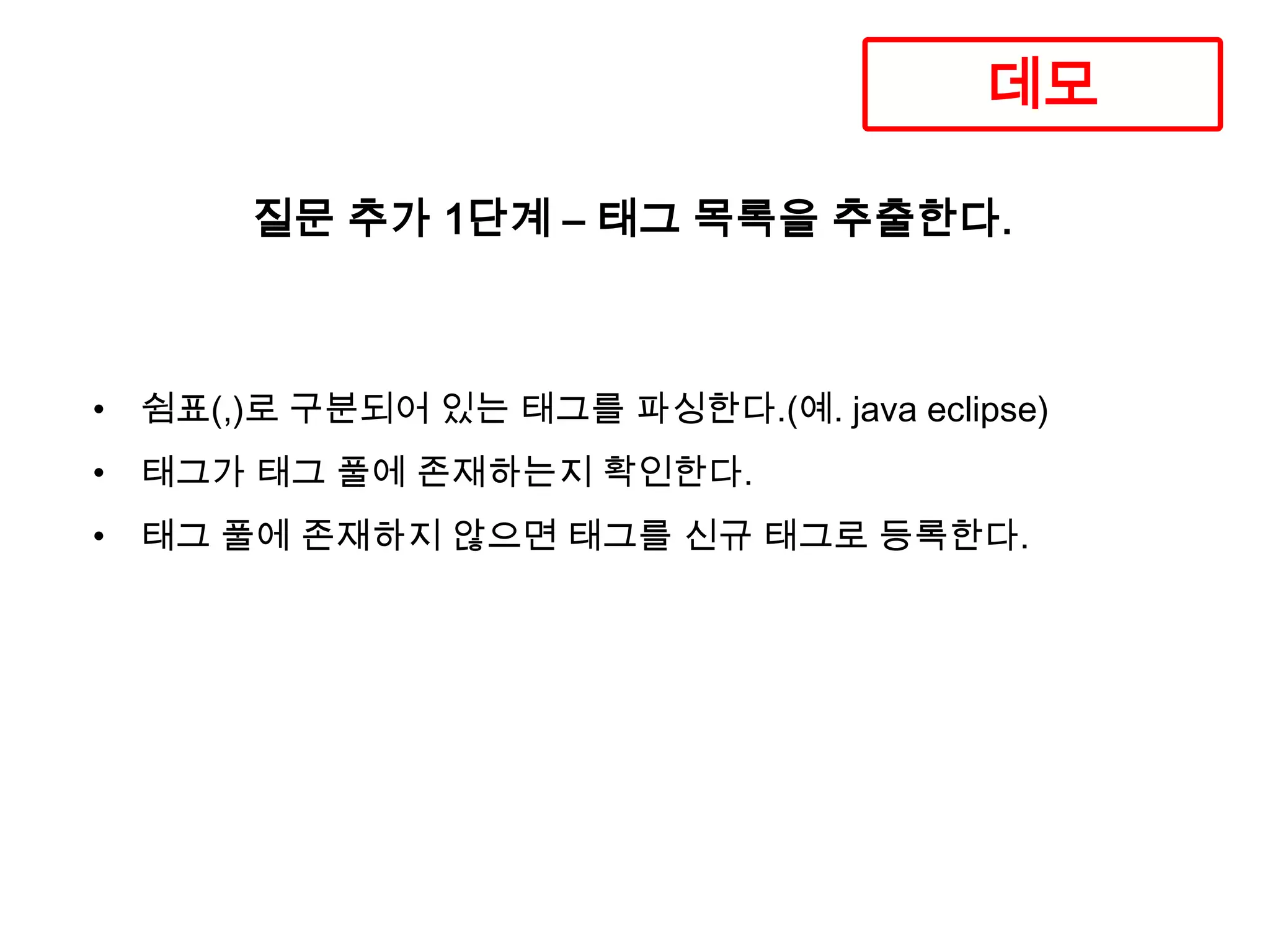 데모
질문 추가 1단계 – 태그 목록을 추출한다.

• 쉼표(,)로 구분되어 있는 태그를 파싱한다.(예. java eclipse)
• 태그가 태그 풀에 존재하는지 확인한다.
• 태그 풀에 존재하지 않으면 태그를 신규 태그로 등록한다.

 