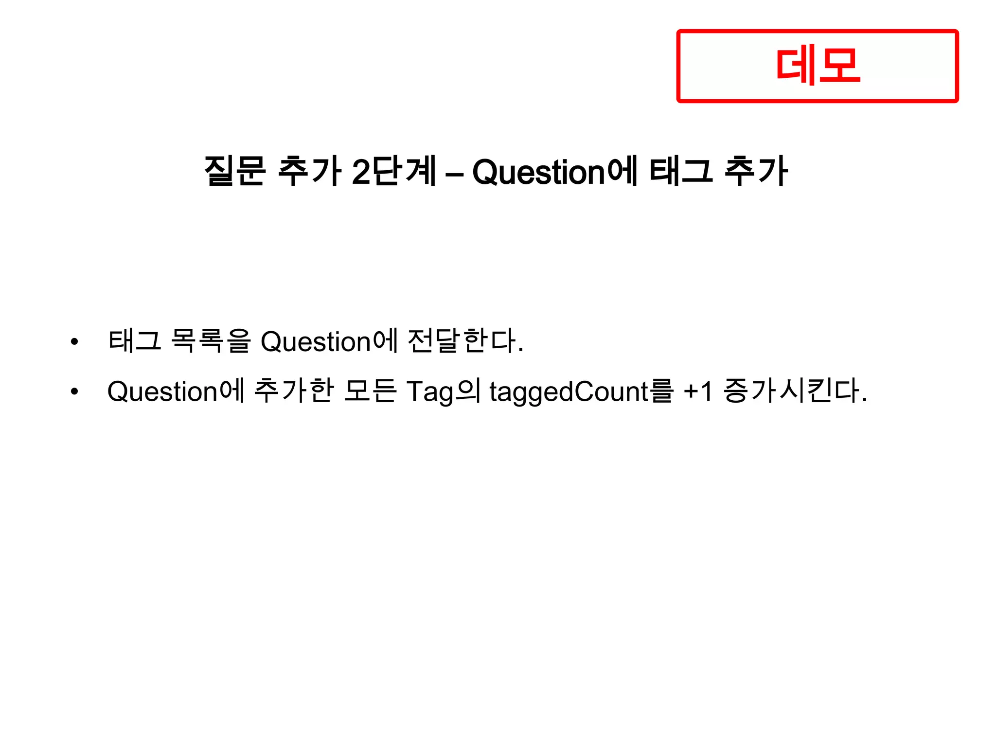 데모
질문 추가 2단계 – Question에 태그 추가

• 태그 목록을 Question에 전달한다.
• Question에 추가한 모든 Tag의 taggedCount를 +1 증가시킨다.

 