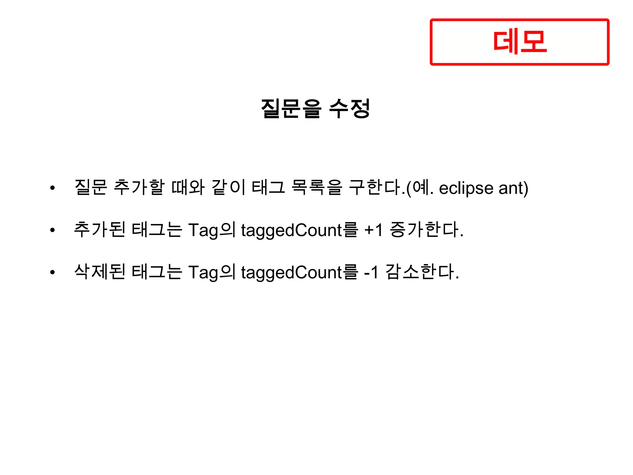 데모
질문을 수정

• 질문 추가할 때와 같이 태그 목록을 구한다.(예. eclipse ant)
• 추가된 태그는 Tag의 taggedCount를 +1 증가한다.
• 삭제된 태그는 Tag의 taggedCount를 -1 감소한다.

 