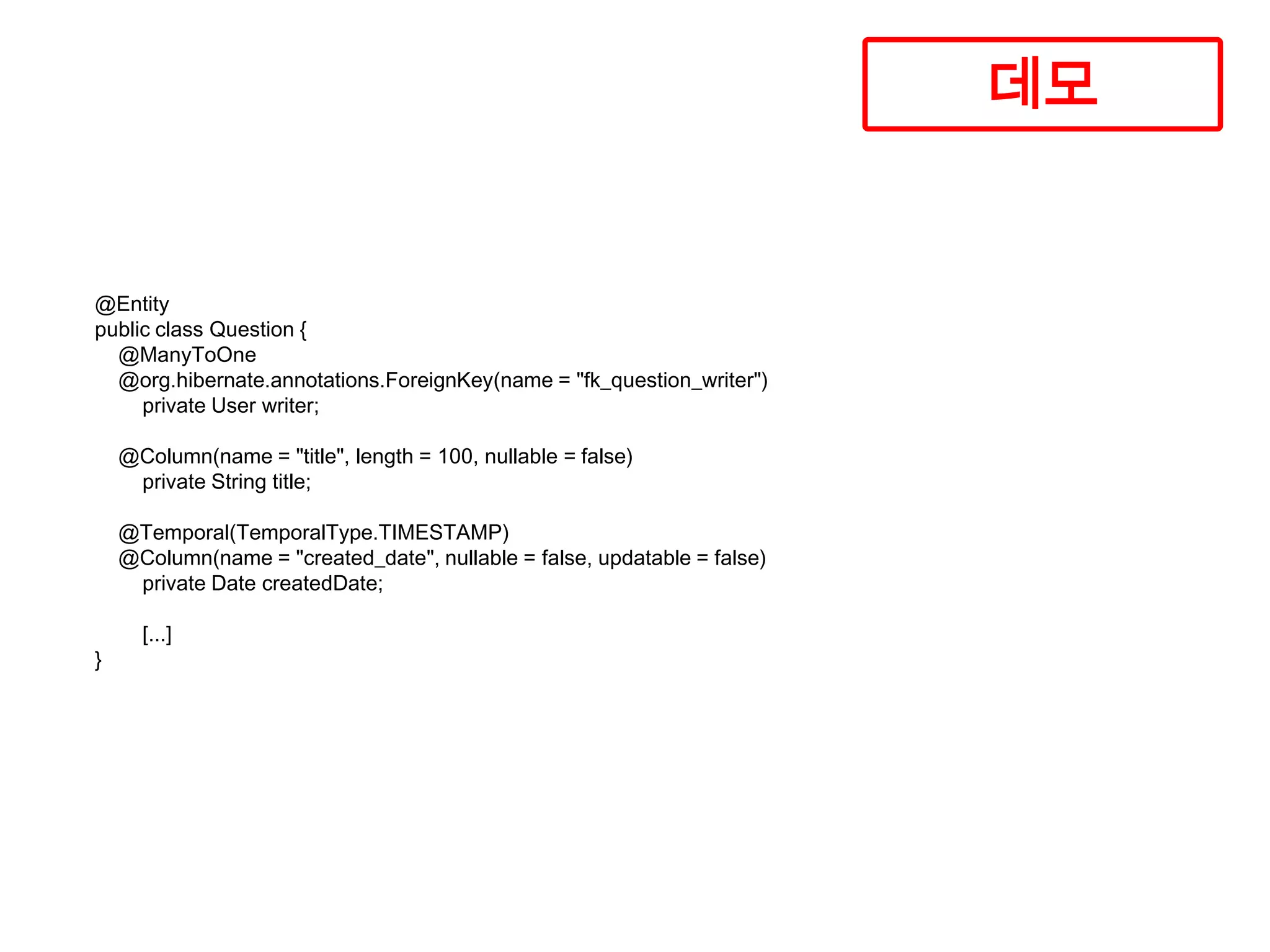 데모

@Entity
public class Question {
@ManyToOne
@org.hibernate.annotations.ForeignKey(name = "fk_question_writer")
private User writer;
@Column(name = "title", length = 100, nullable = false)
private String title;
@Temporal(TemporalType.TIMESTAMP)
@Column(name = "created_date", nullable = false, updatable = false)
private Date createdDate;
}

[...]

 