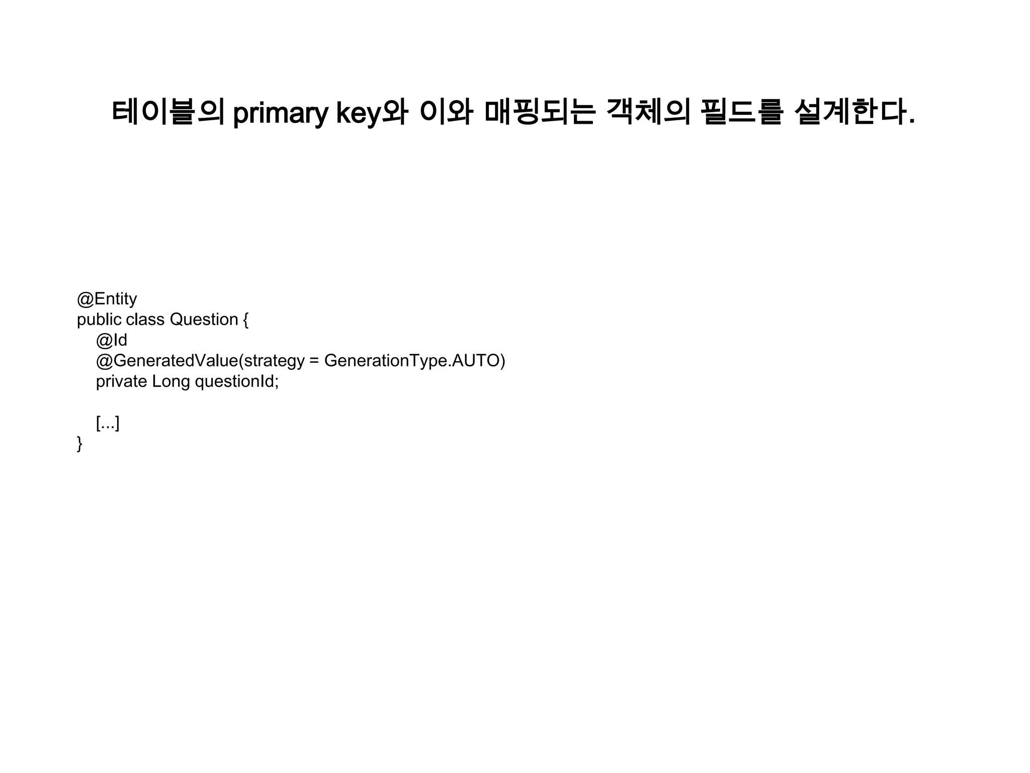 테이블의 primary key와 이와 매핑되는 객체의 필드를 설계한다.

@Entity
public class Question {
@Id
@GeneratedValue(strategy = GenerationType.AUTO)
private Long questionId;
}

[...]

 