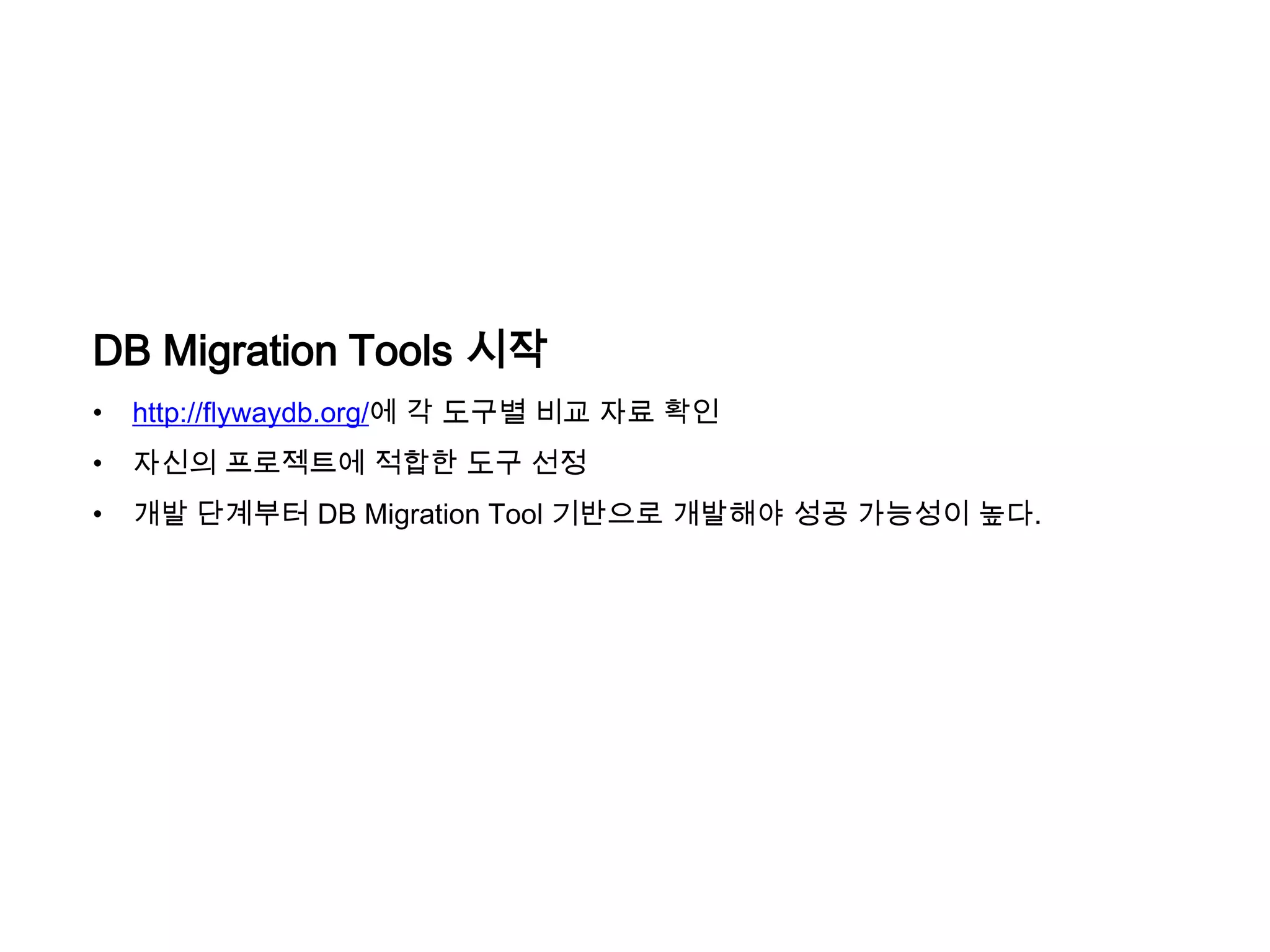 DB Migration Tools 시작
•

http://flywaydb.org/에 각 도구별 비교 자료 확인

•

자신의 프로젝트에 적합한 도구 선정

•

개발 단계부터 DB Migration Tool 기반으로 개발해야 성공 가능성이 높다.

 