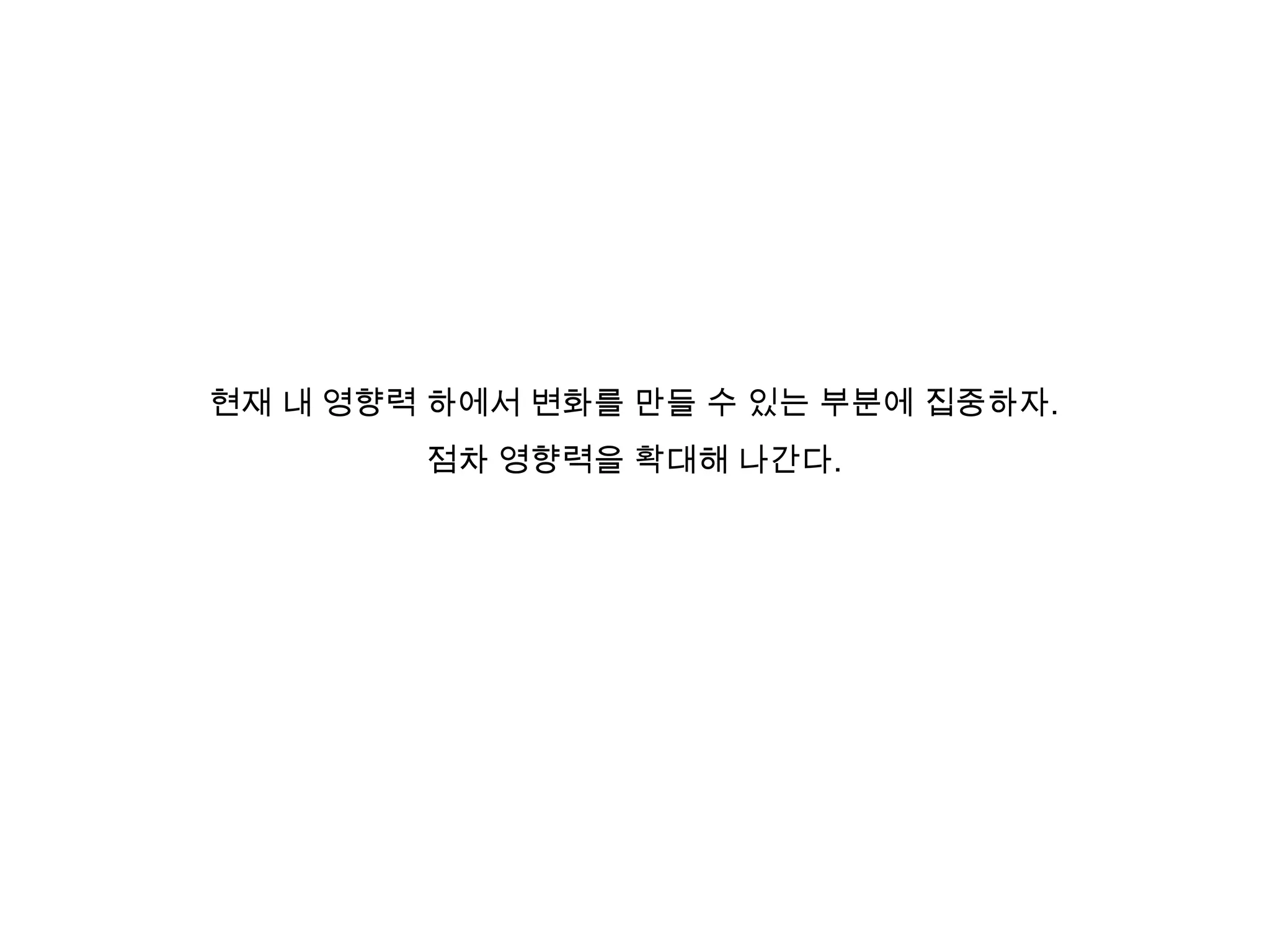 현재 내 영향력 하에서 변화를 만들 수 있는 부분에 집중하자.
점차 영향력을 확대해 나간다.

 