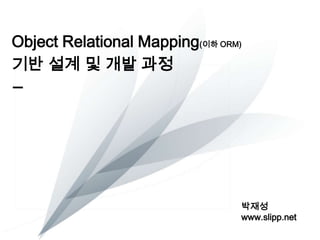 Object Relational Mapping(이하 ORM)
기반 설계 및 개발 과정

박재성
www.slipp.net

 