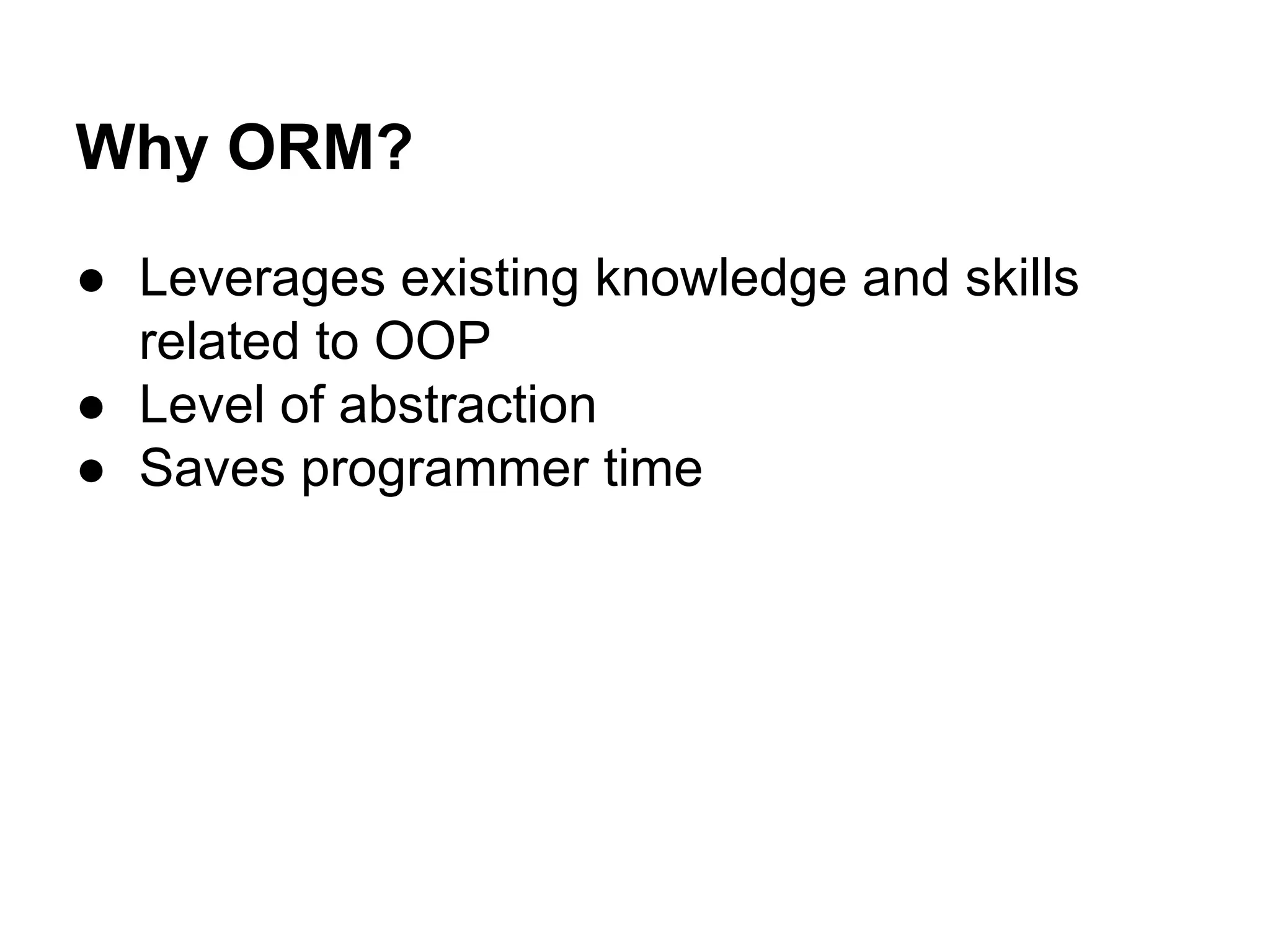 Why ORM?
● Leverages existing knowledge and skills
related to OOP
● Level of abstraction
● Saves programmer time