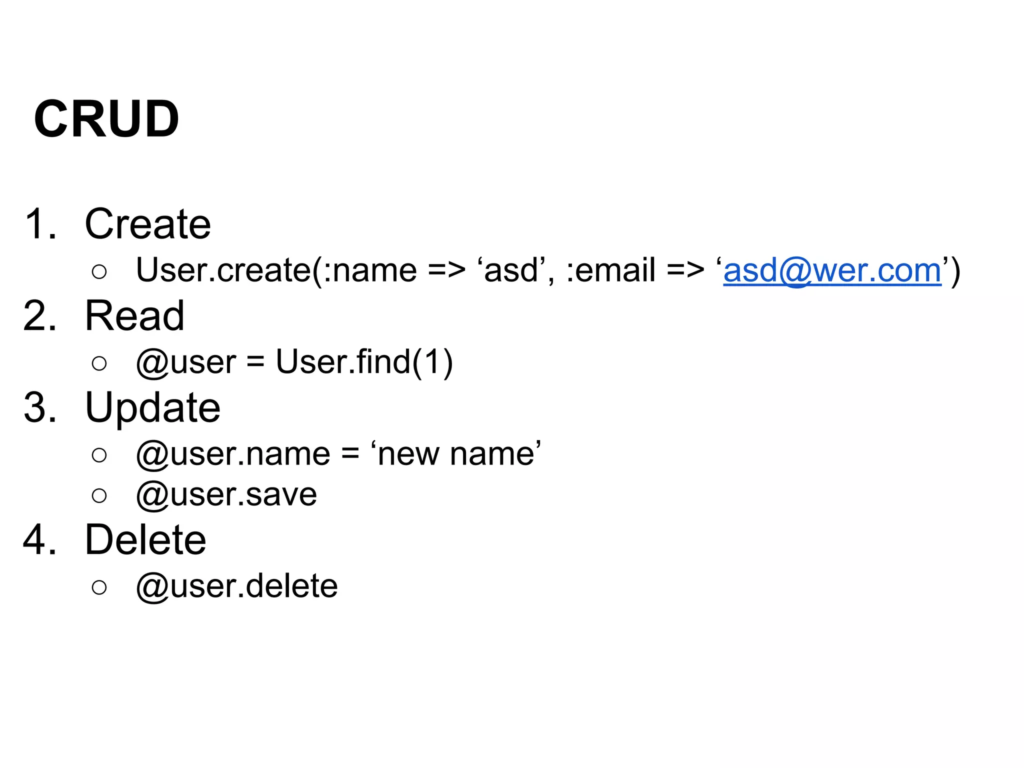 CRUD
1. Create
○ User.create(:name => ‘asd’, :email => ‘asd@wer.com’)
2. Read
○ @user = User.find(1)
3. Update
○ @user.name = ‘new name’
○ @user.save
4. Delete
○ @user.delete