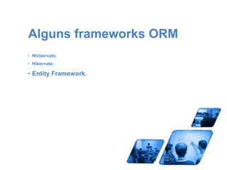 Alguns frameworks ORM 
• Nhibernate; 
• Hibernate; 
• Entity Framework. 
 