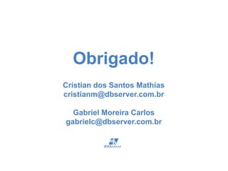 Obrigado! 
Cristian dos Santos Mathias 
cristianm@dbserver.com.br 
Gabriel Moreira Carlos 
gabrielc@dbserver.com.br 
