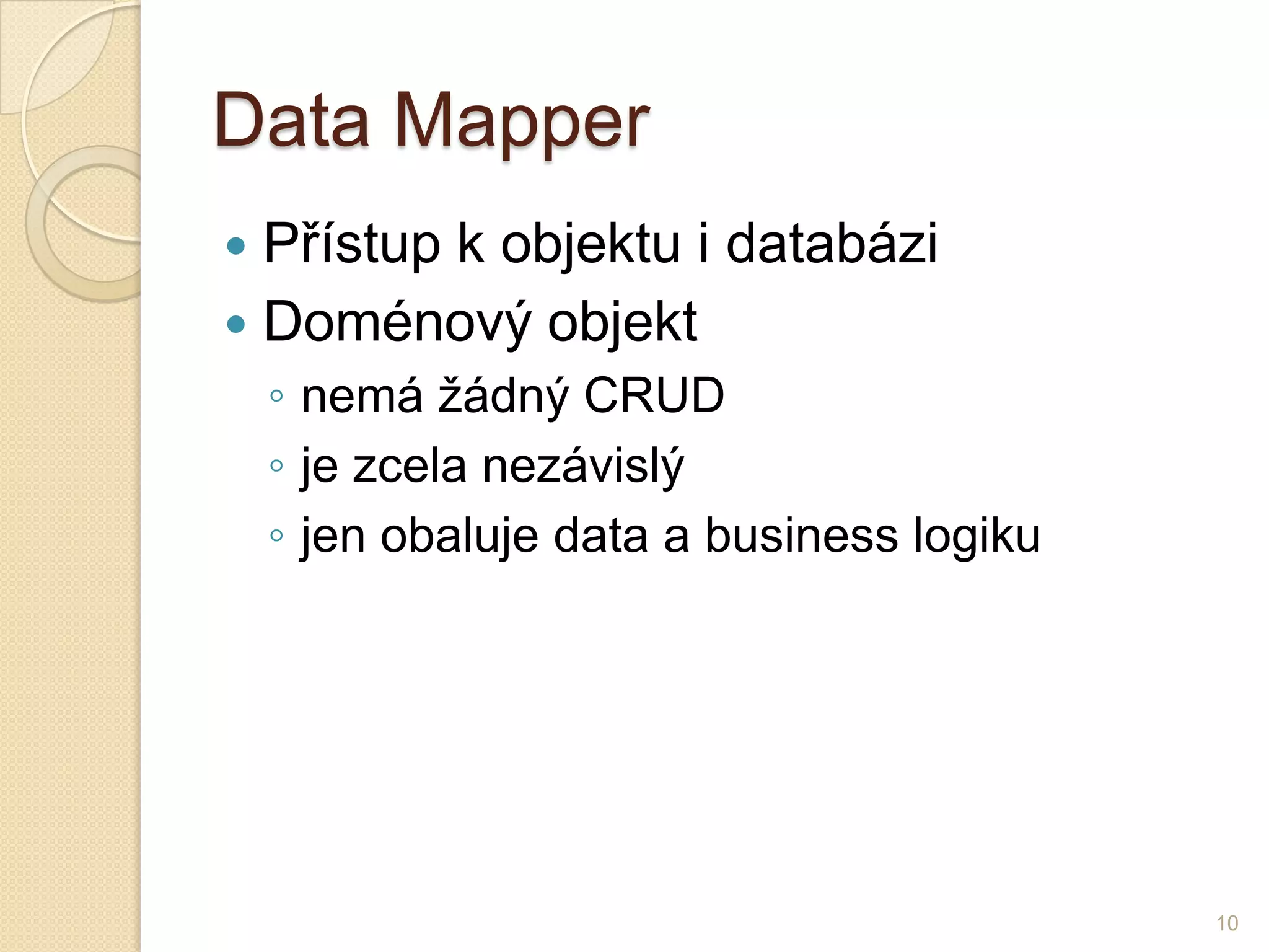 Data Mapper 
Přístup k objektu i databázi 
Doménový objekt 
◦nemá žádný CRUD 
◦je zcela nezávislý 
◦jen obaluje data a business logiku 
10  