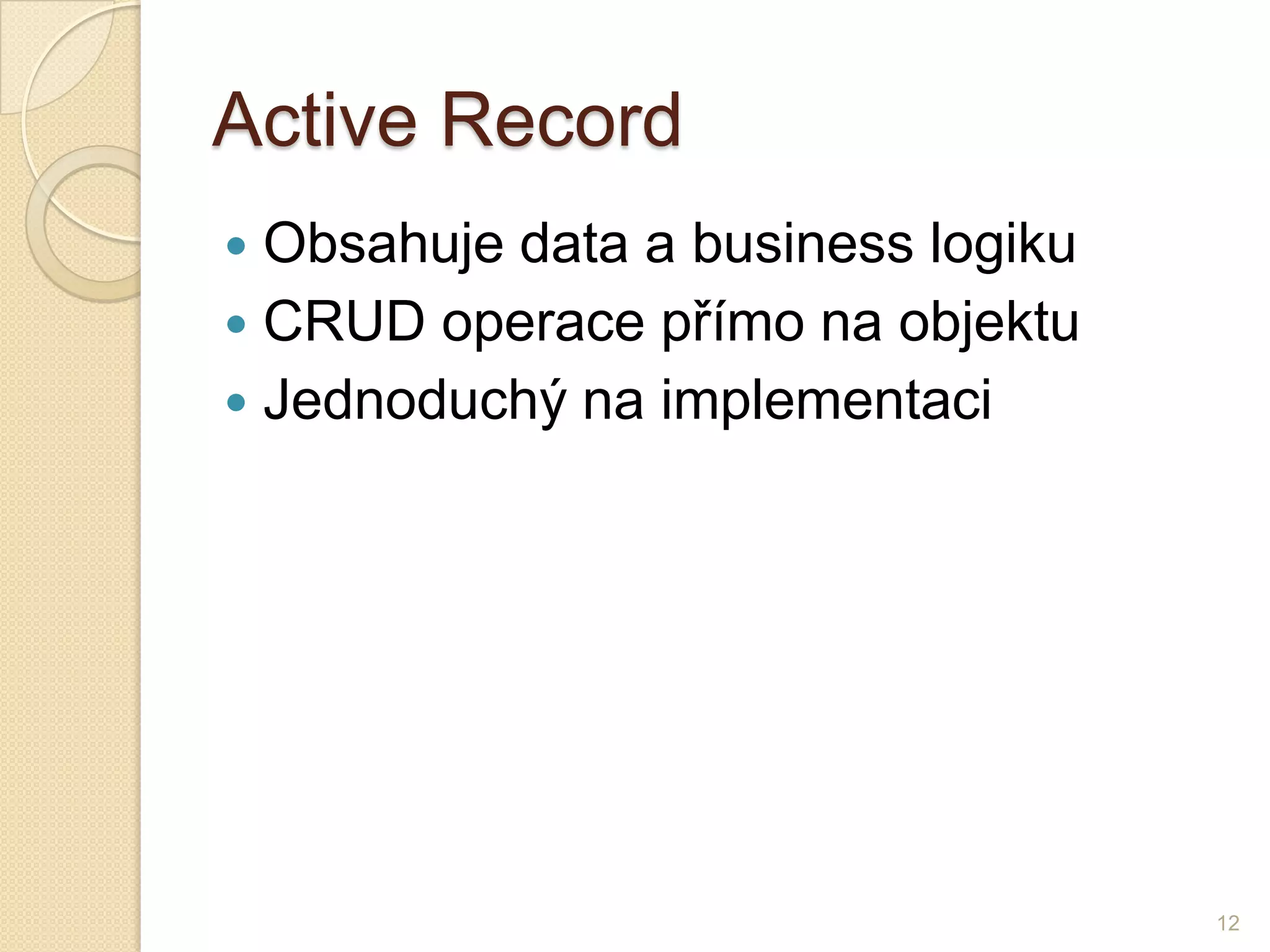 ActiveRecord 
Obsahuje data a business logiku 
CRUD operace přímo na objektu 
Jednoduchý na implementaci 
12  