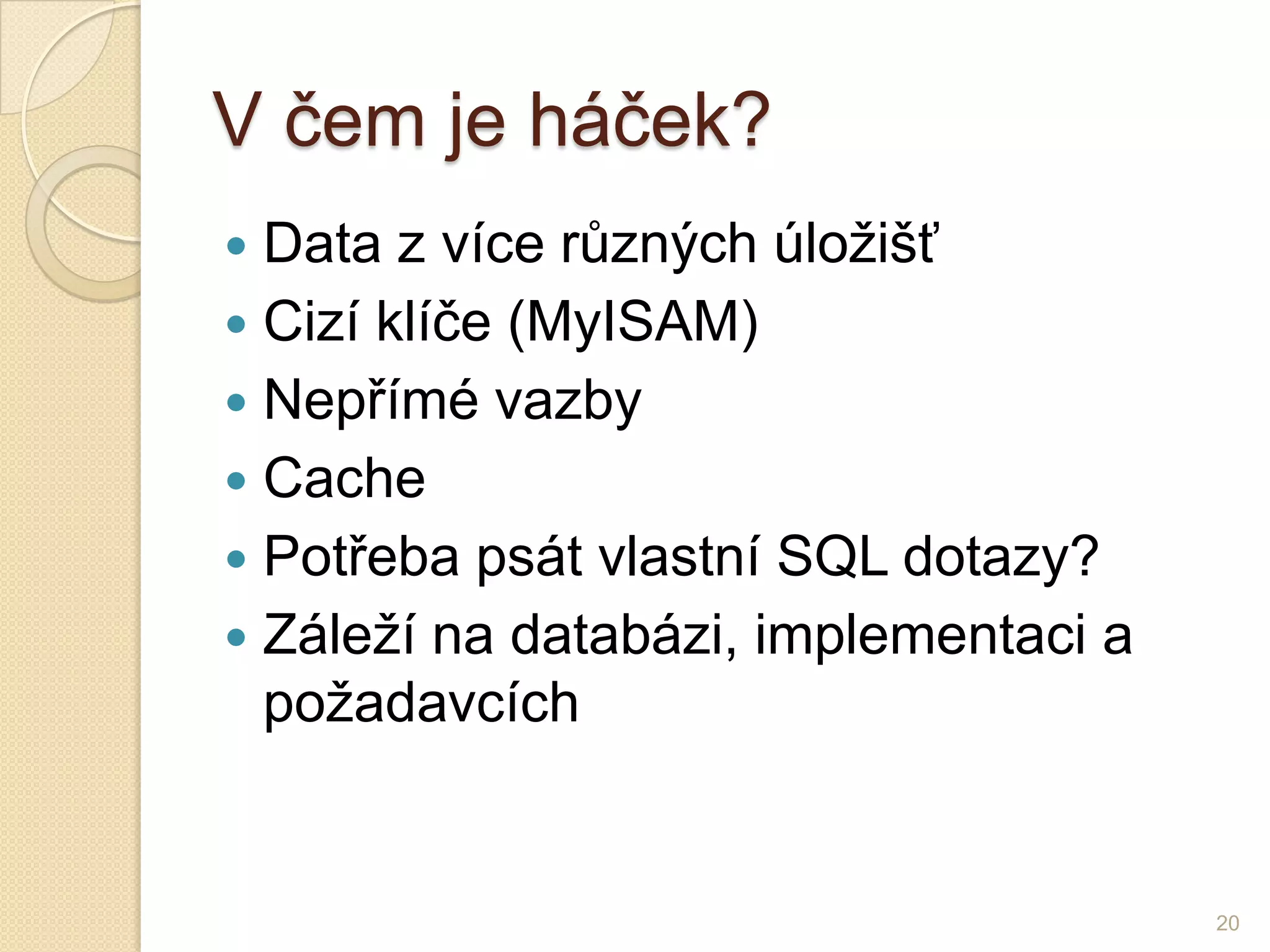 V čem je háček? 
Data z více různých úložišť 
Cizí klíče (MyISAM) 
Nepřímé vazby 
Cache 
Potřeba psát vlastní SQL dotazy? 
Záleží na databázi, implementaci a požadavcích 
20  