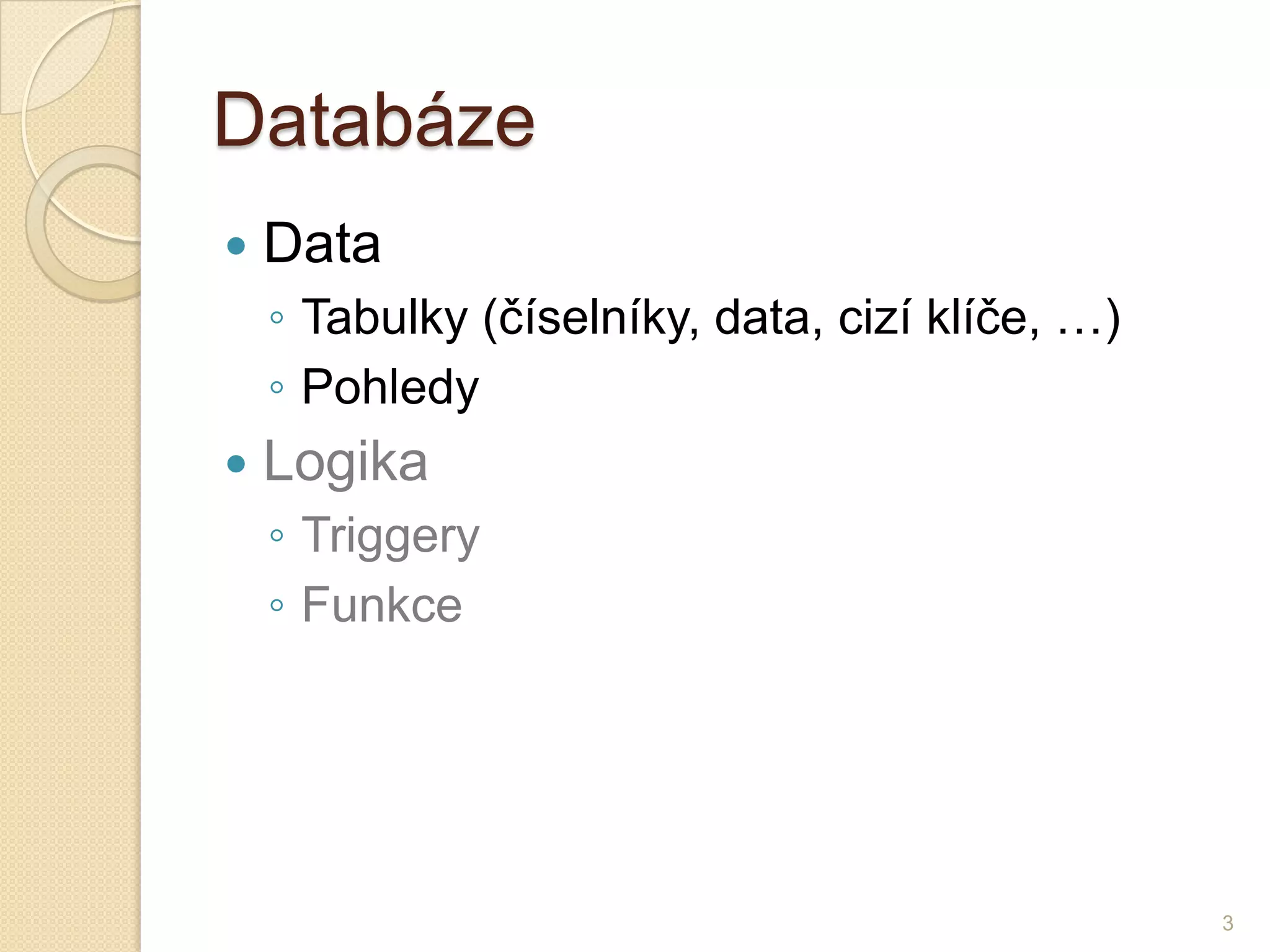 Databáze 
Data 
◦Tabulky (číselníky, data, cizí klíče, …) 
◦Pohledy 
Logika 
◦Triggery 
◦Funkce 
3  