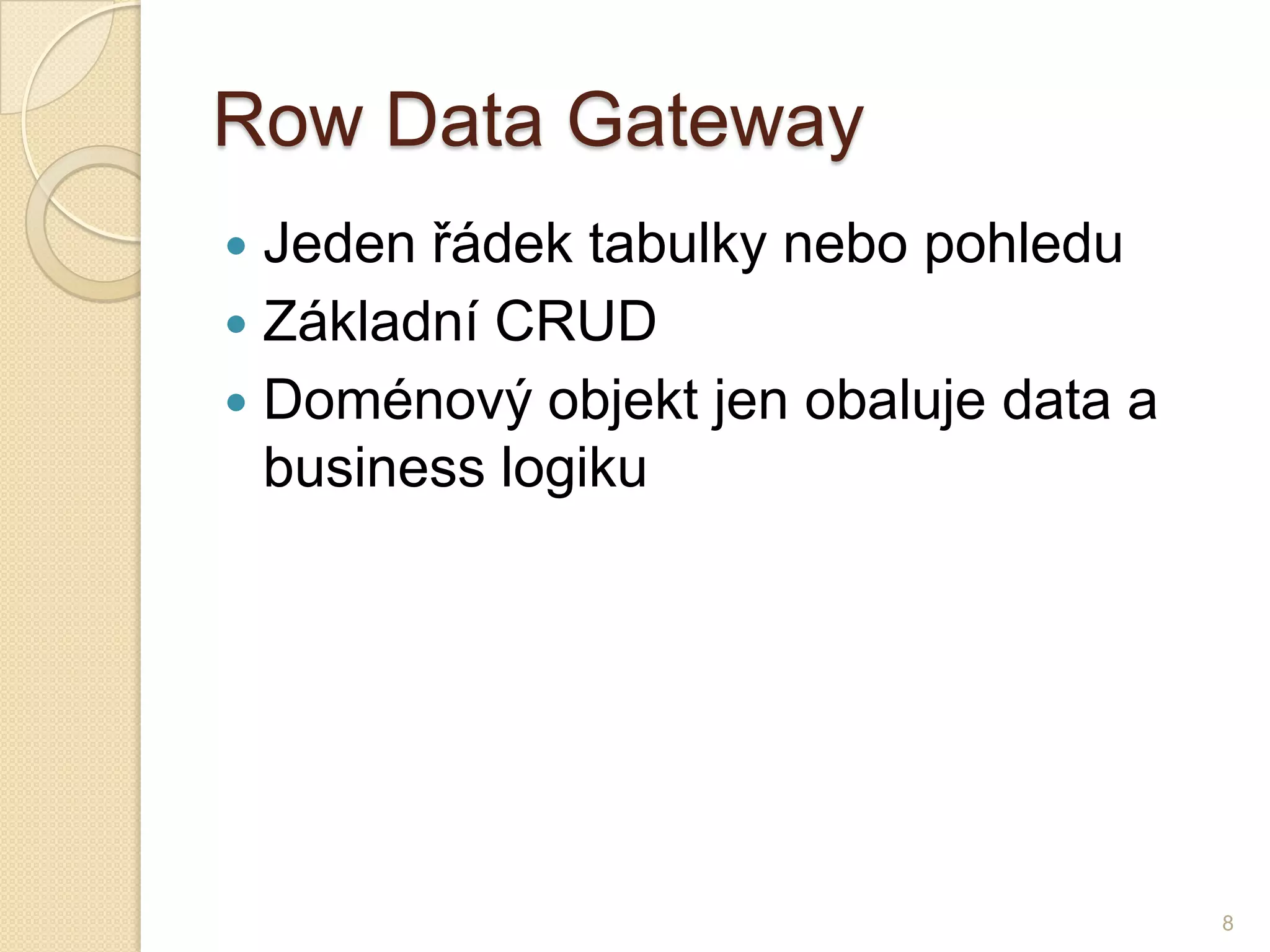 RowData Gateway 
Jeden řádek tabulky nebo pohledu 
Základní CRUD 
Doménový objekt jen obaluje data a business logiku 
8  