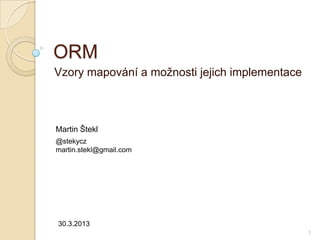 ORM 
Vzory mapování a možnosti jejich implementace 
Martin Štekl 
@stekycz 
martin.stekl@gmail.com 
30.3.2013 
1  