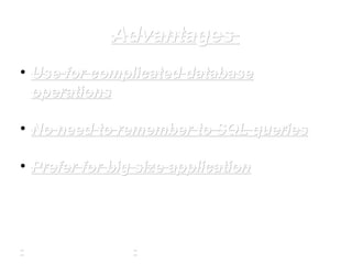 AdvantagesAdvantages
• Use for complicated databaseUse for complicated database
operationsoperations
• No need to remember to SQL queriesNo need to remember to SQL queries
• Prefer for big size applicationPrefer for big size application
 