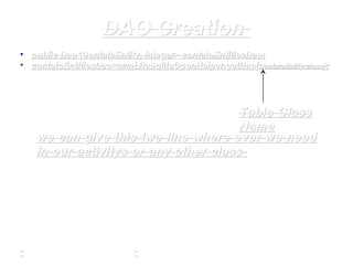 DAO CreationDAO Creation
• publicpublic Dao<ContatoEntity, Integer>Dao<ContatoEntity, Integer> contatoEntitiesDaocontatoEntitiesDao;;
• contatoEntitiesDaocontatoEntitiesDao==ormLiteSqliteOpenHelperormLiteSqliteOpenHelper.getDao(.getDao(ContatoEntity.ContatoEntity.classclass););
Table ClassTable Class
NameName
we can give this two line where ever we needwe can give this two line where ever we need
in our activitys or any other classin our activitys or any other class
 