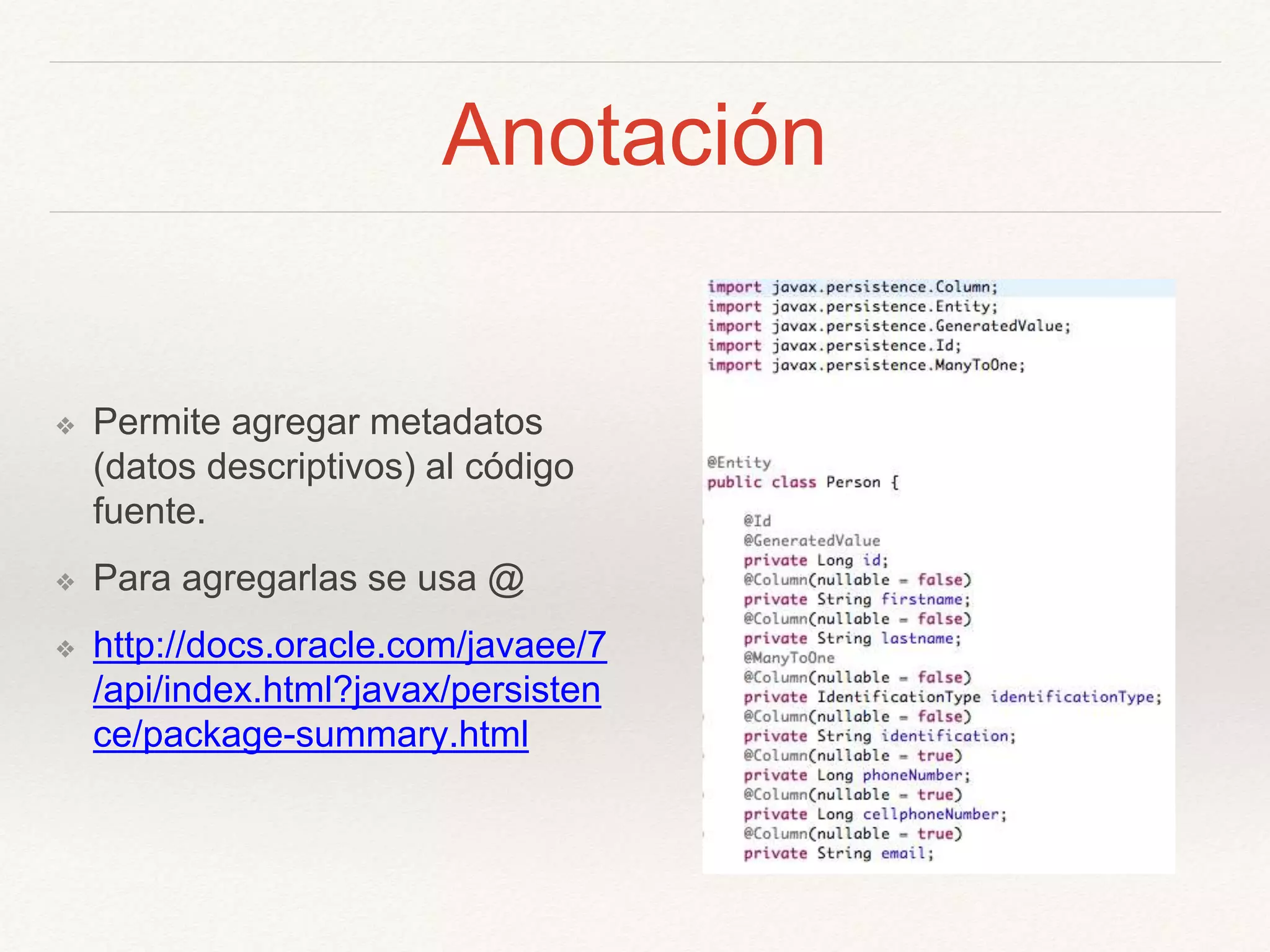 Anotación
❖ Permite agregar metadatos
(datos descriptivos) al código
fuente.
❖ Para agregarlas se usa @
❖ http://docs.oracle.com/javaee/7
/api/index.html?javax/persisten
ce/package-summary.html
 