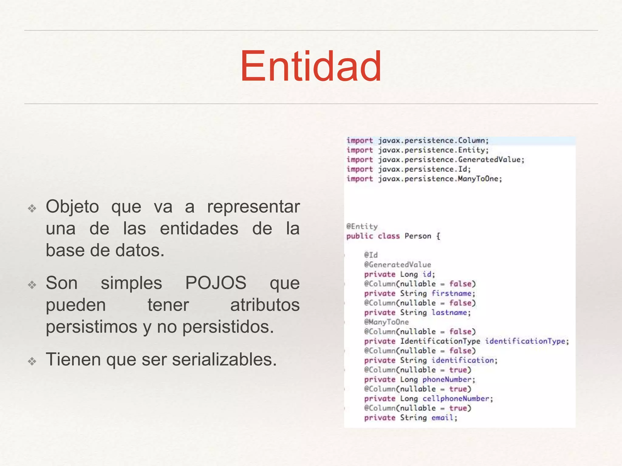 Entidad
❖ Objeto que va a representar
una de las entidades de la
base de datos.
❖ Son simples POJOS que
pueden tener atributos
persistimos y no persistidos.
❖ Tienen que ser serializables.
 