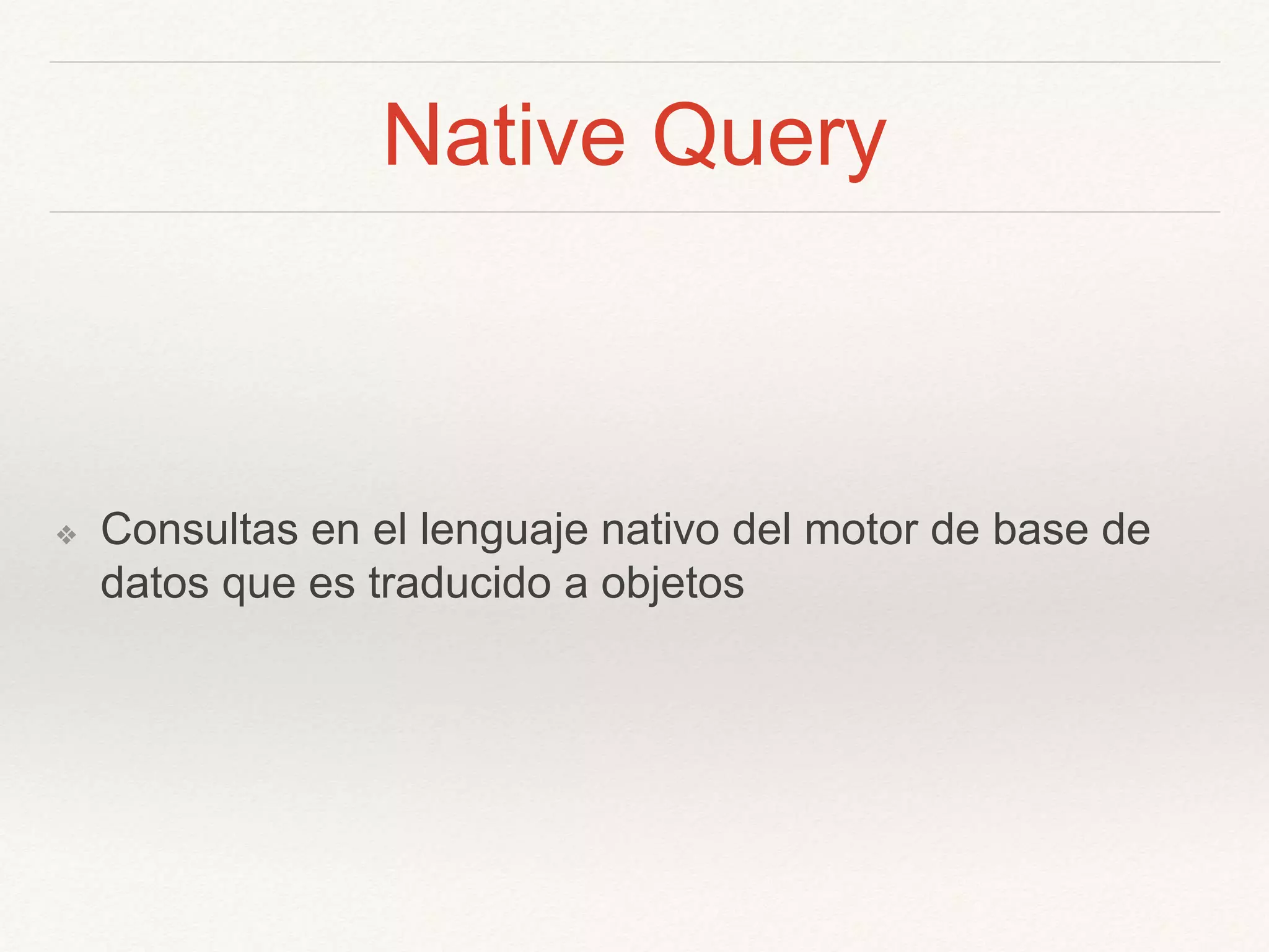 Native Query
❖ Consultas en el lenguaje nativo del motor de base de
datos que es traducido a objetos
 
