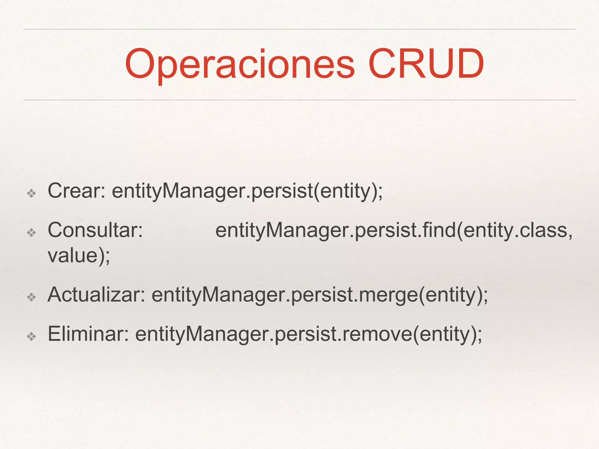 Operaciones CRUD
❖ Crear: entityManager.persist(entity);
❖ Consultar: entityManager.persist.find(entity.class,
value);
❖ Actualizar: entityManager.persist.merge(entity);
❖ Eliminar: entityManager.persist.remove(entity);
 