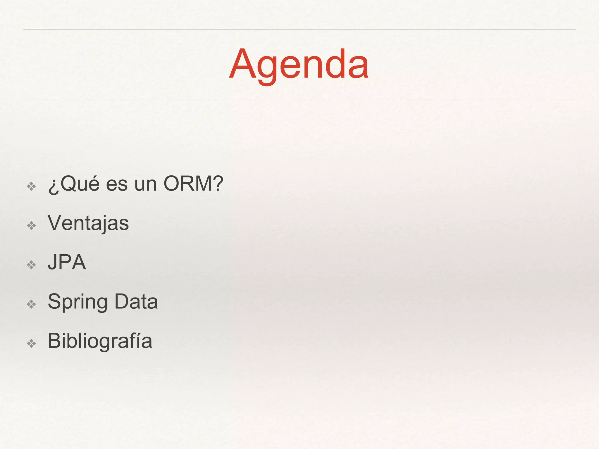 Agenda
❖ ¿Qué es un ORM?
❖ Ventajas
❖ JPA
❖ Spring Data
❖ Bibliografía
 