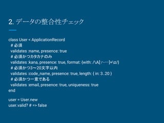 2. ǩ`ԥå
class User < ApplicationRecord
# 
validates :name, presence: true
# 횤ĥʤΤ
validates :kana, presence: true, format: {with: /A[-`]+z/}
# 횤3?20
validates :code_name, presence: true, length: { in: 3..20 }
# 횤һǤ
validates :email, presence: true, uniqueness: true
end
user = User.new
user.valid? # => false
 